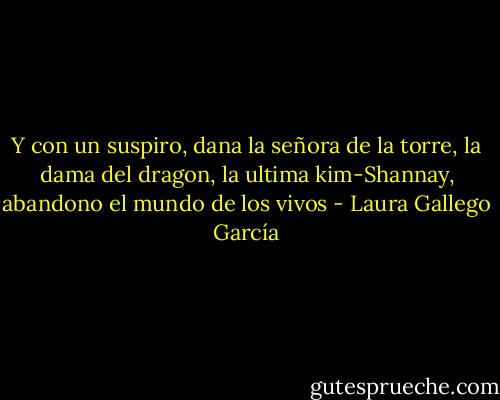 Y con un suspiro, dana la señora de la torre, la dama del dragon, la ultima kim-Shannay, abandono el mundo de los vivos - Laura Gallego García