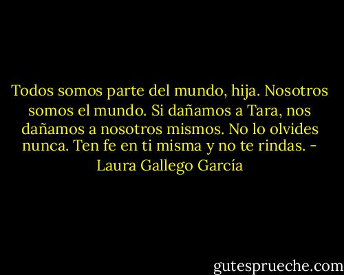 Todos somos parte del mundo, hija. Nosotros somos el mundo. Si dañamos a Tara, nos dañamos a nosotros mismos. No lo olvides nunca. Ten fe en ti misma y no te rindas. - Laura Gallego García