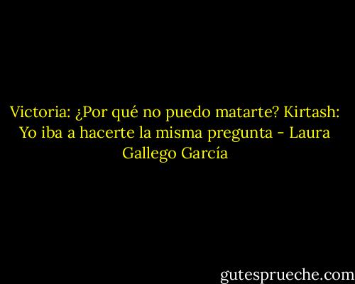 Victoria: ¿Por qué no puedo matarte?<br />Kirtash: Yo iba a hacerte la misma pregunta - Laura Gallego García