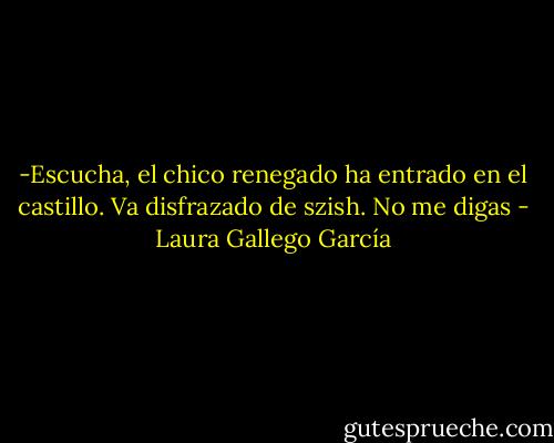 -Escucha, el chico renegado ha entrado en el castillo. Va disfrazado de szish.<br />No me digas - Laura Gallego García