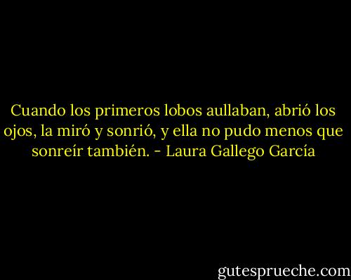 Cuando los primeros lobos aullaban, abrió los ojos, la miró y sonrió, y ella no pudo menos que sonreír también. - Laura Gallego García