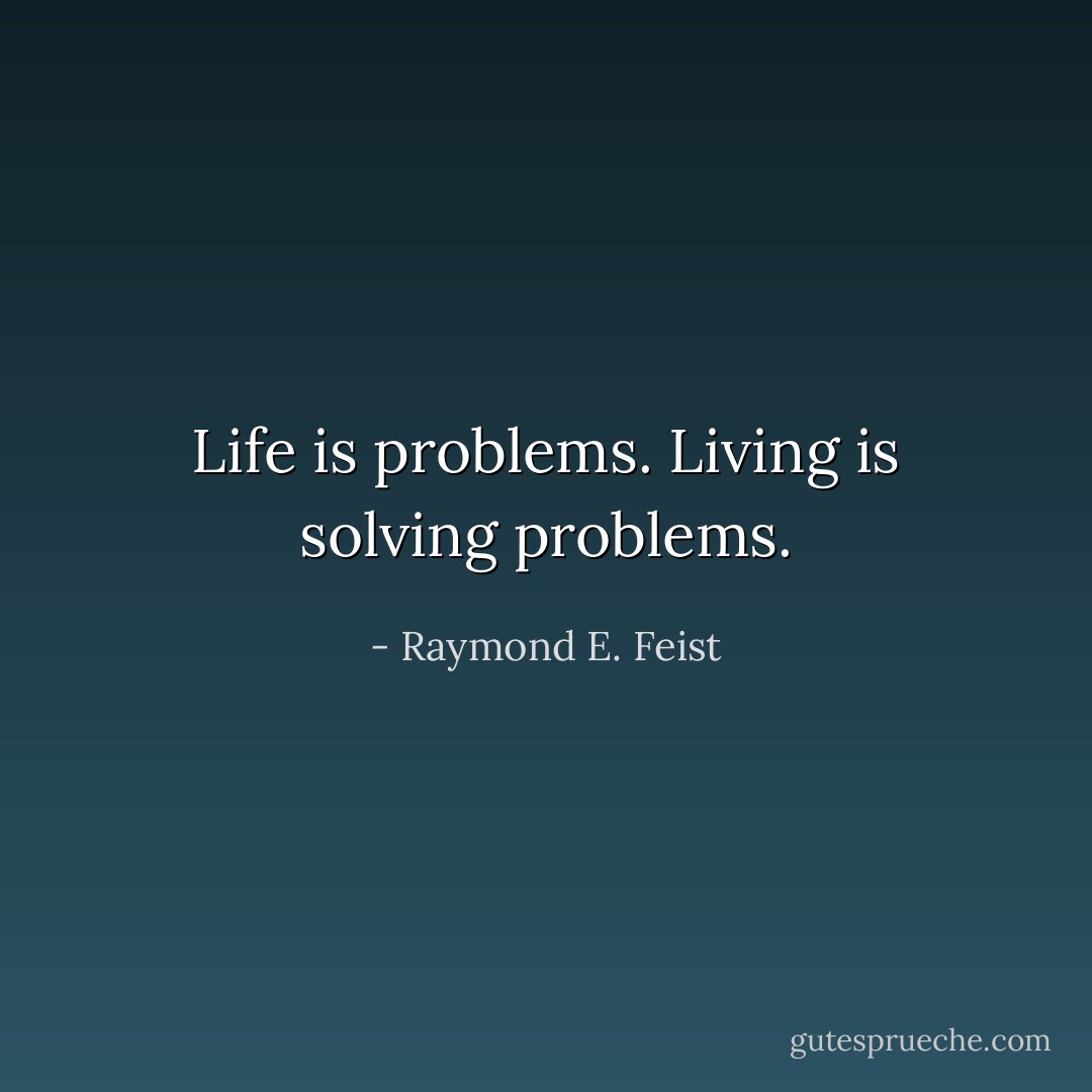 Life is problems. Living is solving problems. - Raymond E. Feist