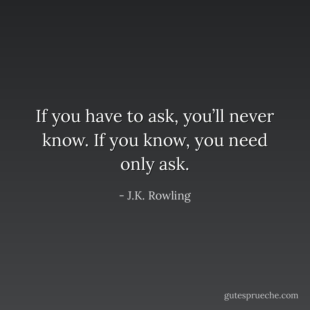 If you have to ask, you’ll never know. If you know, you need only ask. - J.K. Rowling