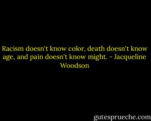 Racism doesn't know color, death doesn't know age, and pain doesn't know might. - Jacqueline Woodson