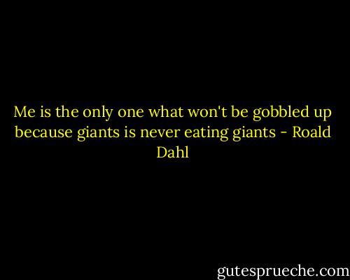 Me is the only one what won't be gobbled up because giants is never eating giants - Roald Dahl