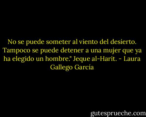 No se puede someter al viento del desierto. Tampoco se puede detener a una mujer que ya ha elegido un hombre." Jeque al-Harit. - Laura Gallego García