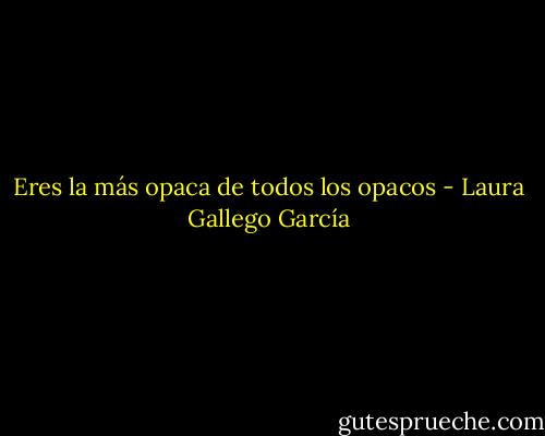 Eres la más opaca de todos los opacos - Laura Gallego García