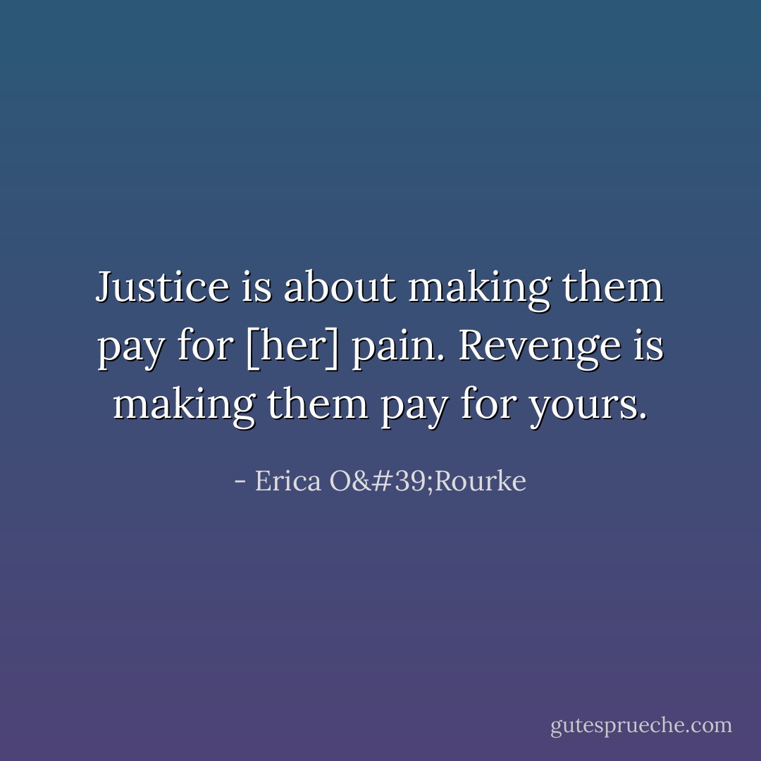 Justice is about making them pay for [her] pain. Revenge is making them pay for yours. - Erica O'Rourke