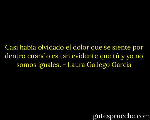 Casi había olvidado el dolor que se siente por dentro cuando es tan evidente que tú y yo no somos iguales. - Laura Gallego García