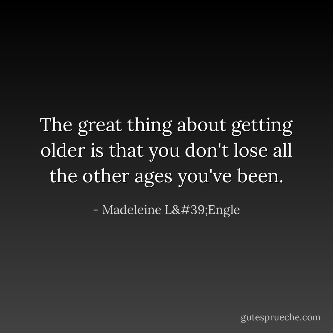 The great thing about getting older is that you don't lose all the other ages you've been. - Madeleine L'Engle