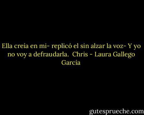 Ella creía en mi- replicó el sin alzar la voz- Y yo no voy a defraudarla.<br /><br />Chris - Laura Gallego García