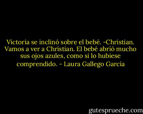Victoria se inclinó sobre el bebé.<br />-Christian. Vamos a ver a Christian.<br />El bebé abrió mucho sus ojos azules, como si lo hubiese comprendido. - Laura Gallego García