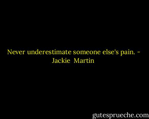 Never underestimate someone else's pain. - Jackie  Martin