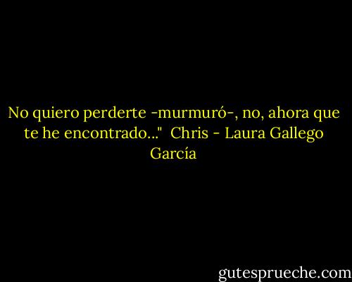 No quiero perderte -murmuró-, no, ahora que te he encontrado..."<br /><br />Chris - Laura Gallego García