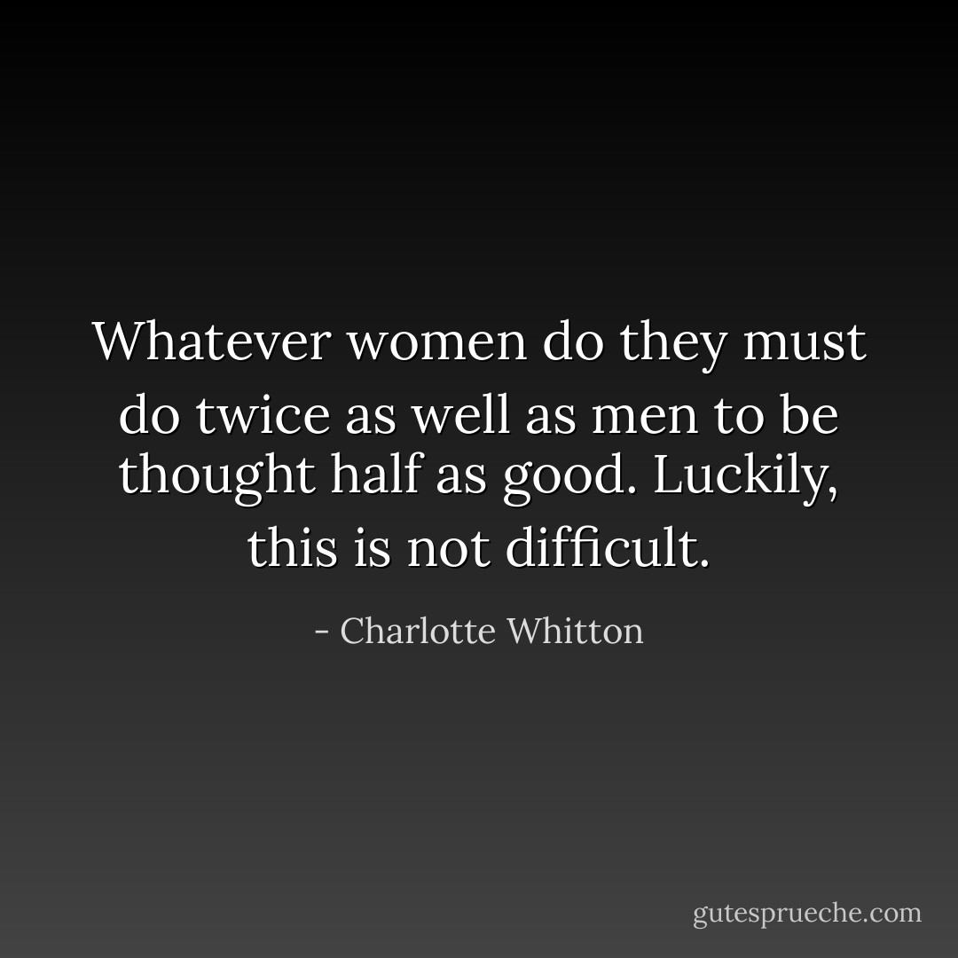 Whatever women do they must do twice as well as men to be thought half as good. Luckily, this is not difficult. - Charlotte Whitton
