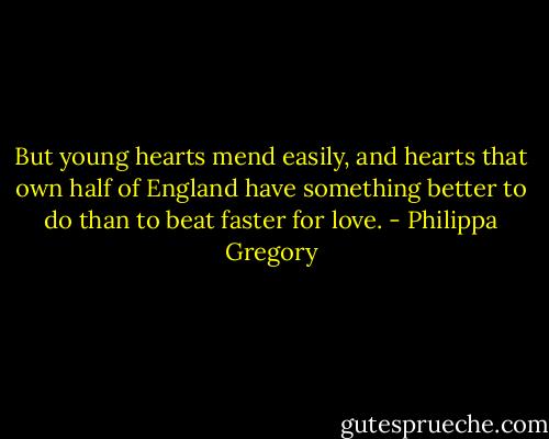 But young hearts mend easily, and hearts that own half of England have something better to do than to beat faster for love. - Philippa Gregory