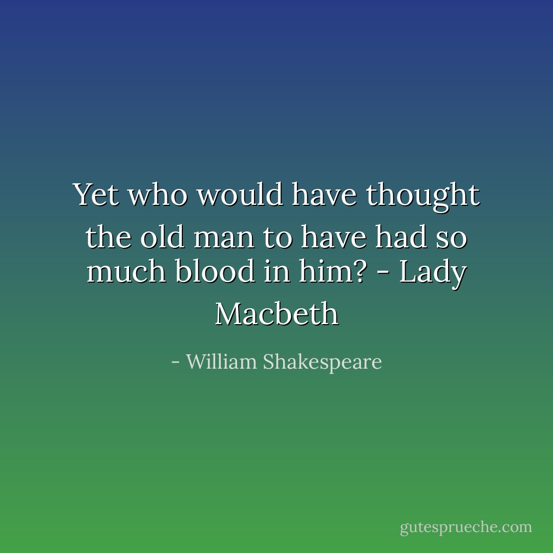 Yet who would have thought the old man to have had so much blood in him? - Lady Macbeth - William Shakespeare
