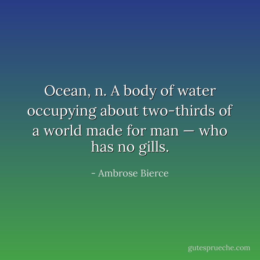 <b>Ocean</b>, n. A body of water occupying about two-thirds of a world made for man — who has no gills. - Ambrose Bierce