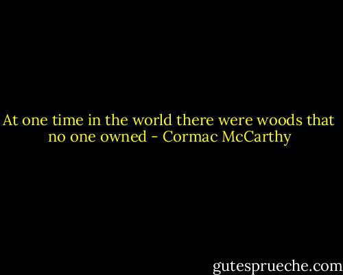 At one time in the world there were woods that no one owned - Cormac McCarthy