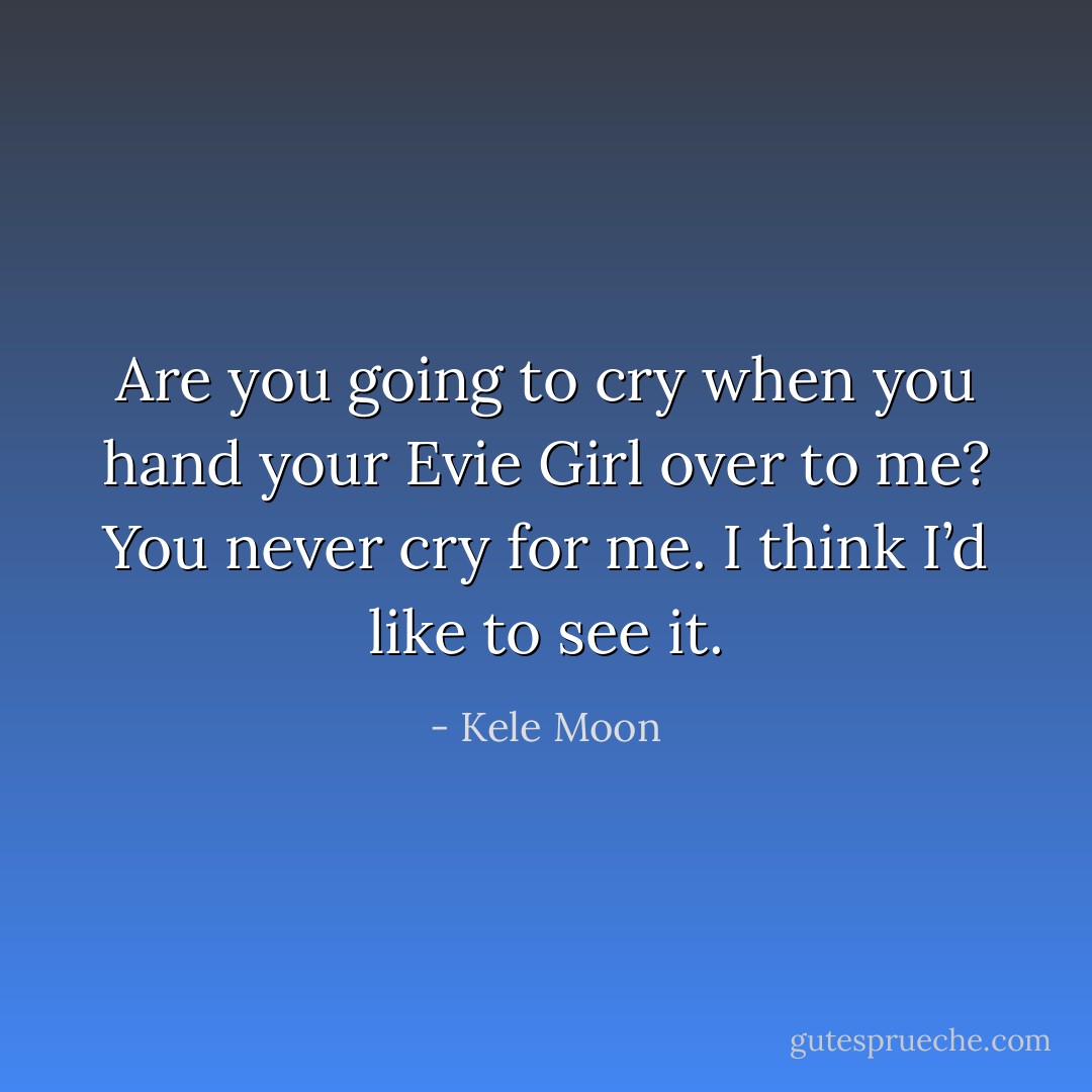 Are you going to cry when you hand your Evie Girl over to me? You never cry for me. I think I’d like to see it. - Kele Moon