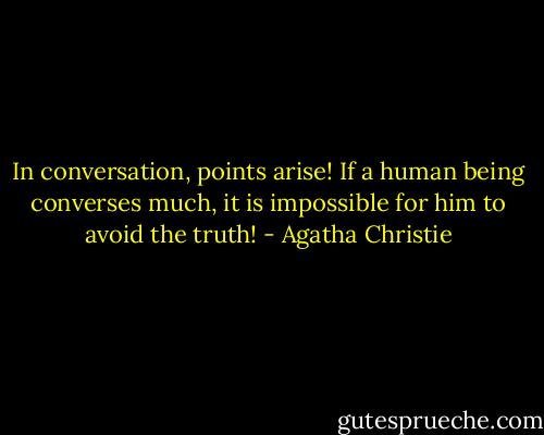 In conversation, points arise! If a human being converses much, it is impossible for him to avoid the truth! - Agatha Christie