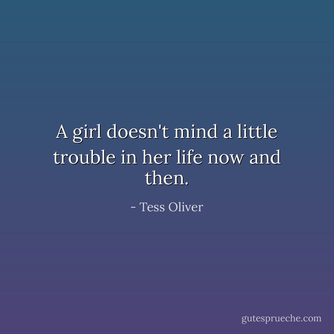 A girl doesn't mind a little trouble in her life now and then. - Tess Oliver