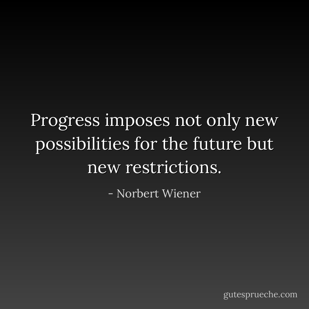 Progress imposes not only new possibilities for the future but new restrictions. - Norbert Wiener