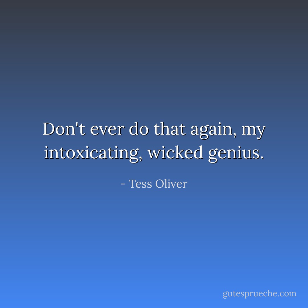 Don't ever do that again, my intoxicating, wicked genius. - Tess Oliver