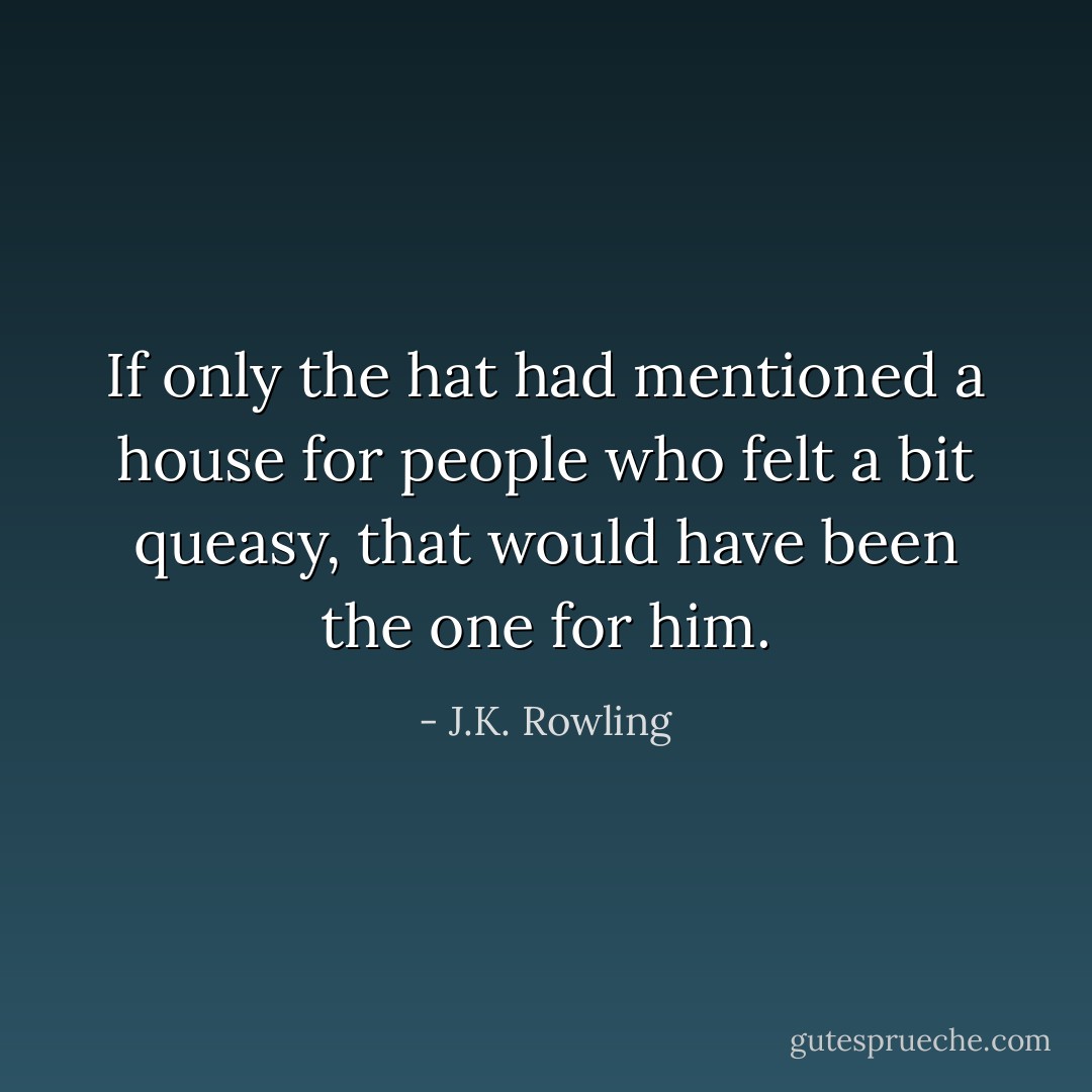 If only the hat had mentioned a house for people who felt a bit queasy, that would have been the one for him. - J.K. Rowling