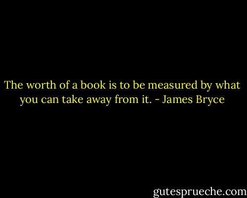 The worth of a book is to be measured by what you can take away from it. - James Bryce