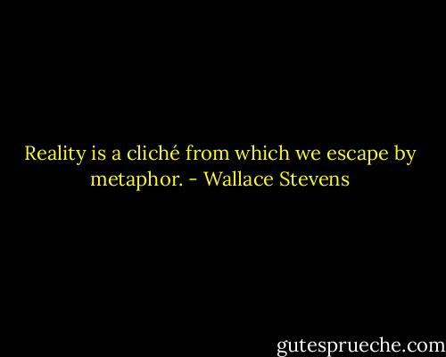 Reality is a cliché from which we escape by metaphor. - Wallace Stevens