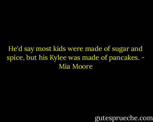 He'd say most kids were made of sugar and spice, but his Kylee was made of pancakes. - Mia Moore