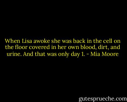 When Lisa awoke she was back in the cell on the floor covered in her own blood, dirt, and urine. And that was only day 1. - Mia Moore