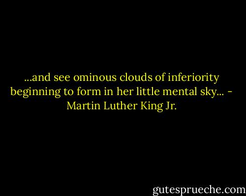 ...and see ominous clouds of inferiority beginning to form in her little mental sky... - Martin Luther King Jr.
