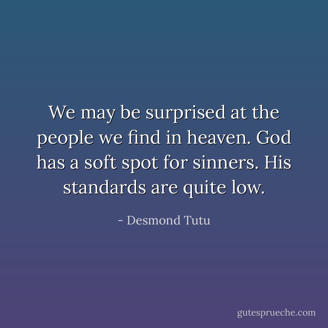 We may be surprised at the people we find in heaven. God has a soft spot for sinners. His standards are quite low. - Desmond Tutu