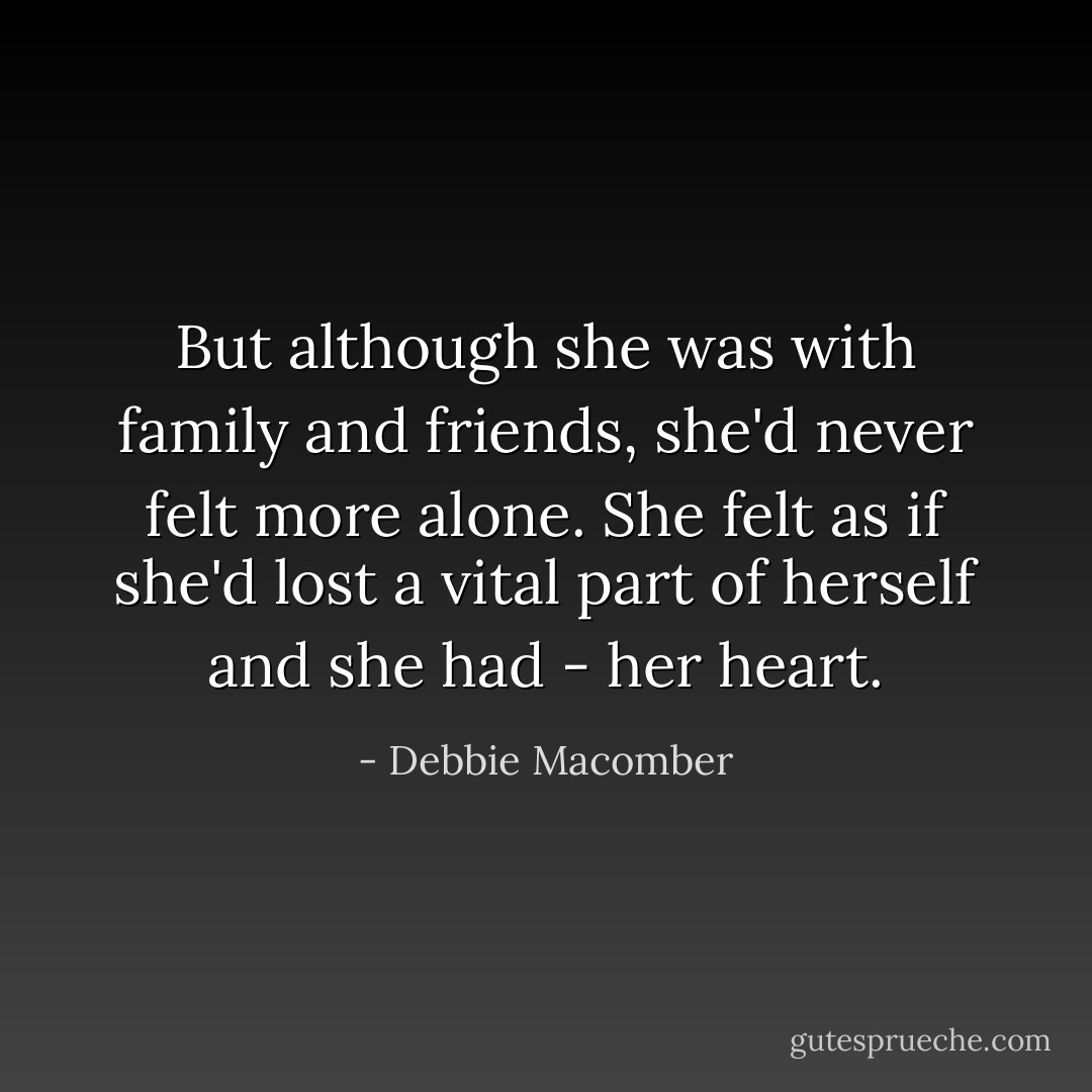 But although she was with family and friends, she'd never felt more alone. She felt as if she'd lost a vital part of herself and she had - her heart. - Debbie Macomber