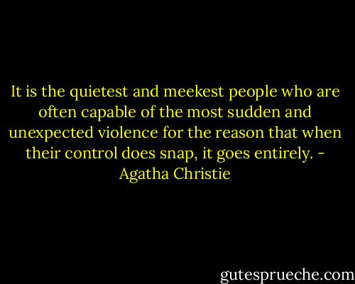 It is the quietest and meekest people who are often capable of the most sudden and unexpected violence for the reason that when their control does snap, it goes entirely. - Agatha Christie