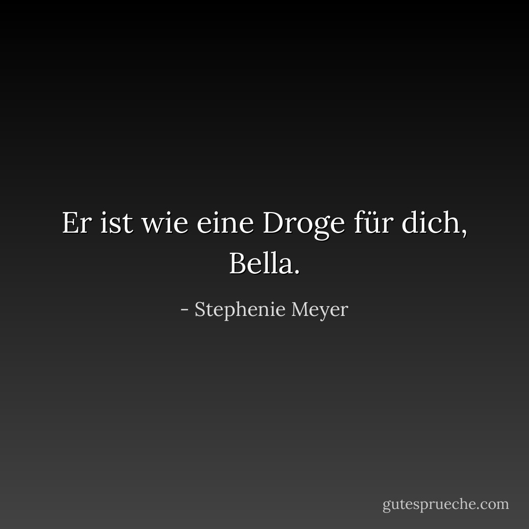Er ist wie eine Droge für dich, Bella. - Stephenie Meyer<