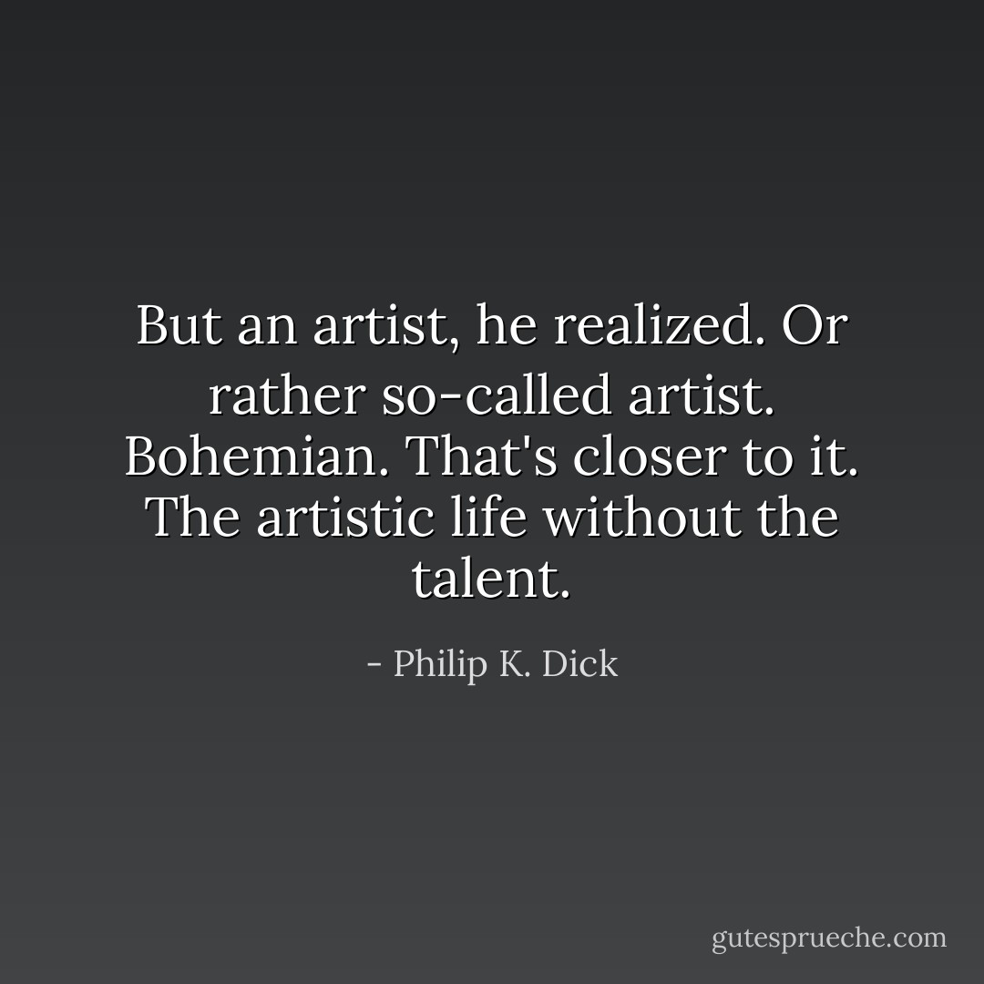 But an artist, he realized. Or rather so-called artist. Bohemian. That's closer to it. The artistic life without the talent. - Philip K. Dick