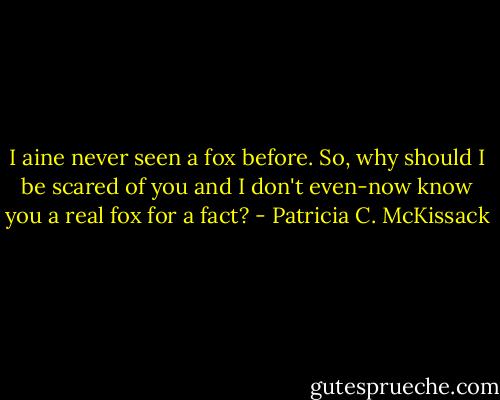 I aine never seen a fox before. So, why should I be scared of you and I don't even-now know you a real fox for a fact? - Patricia C. McKissack