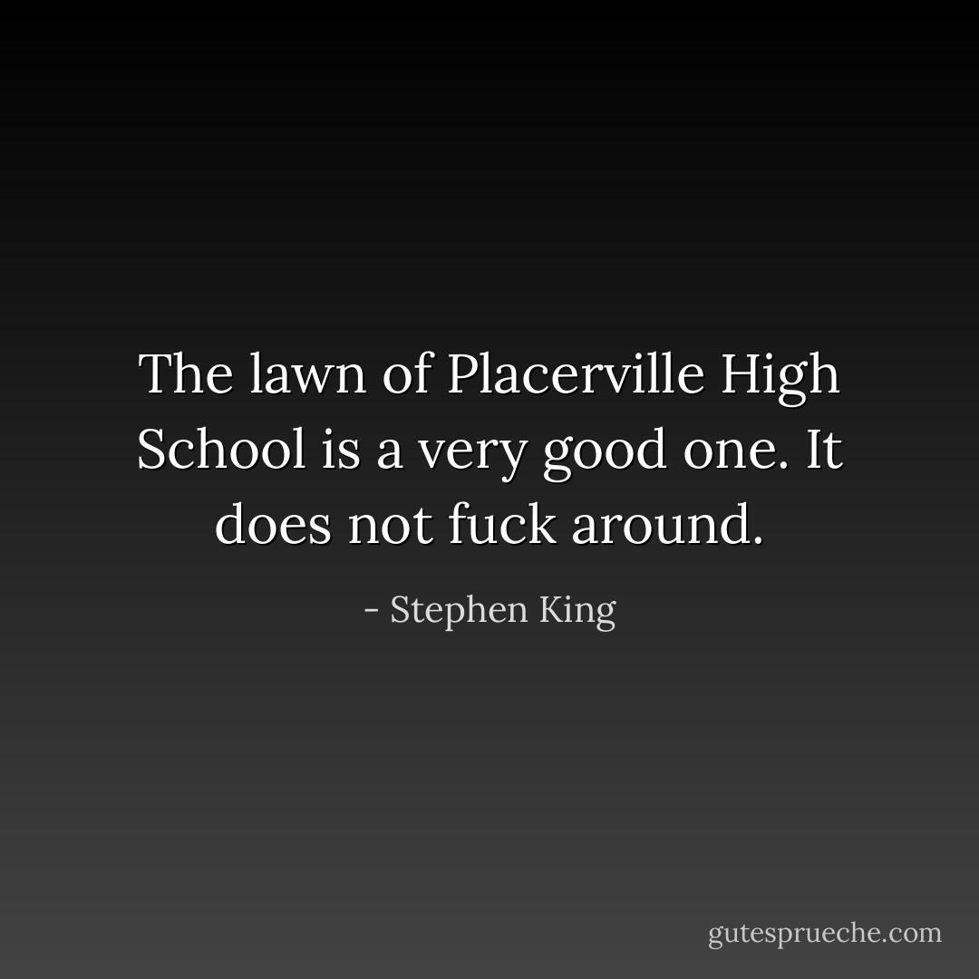 The lawn of Placerville High School is a very good one. It does not fuck around. - Stephen King
