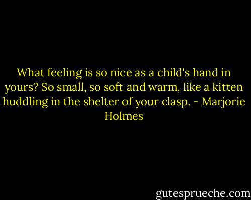 What feeling is so nice as a child's hand in yours? So small, so soft and warm, like a kitten huddling in the shelter of your clasp. - Marjorie Holmes