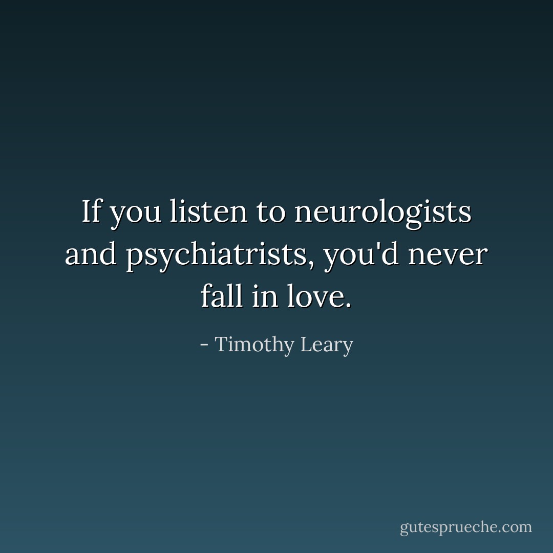 If you listen to neurologists and psychiatrists, you'd never fall in love. - Timothy Leary