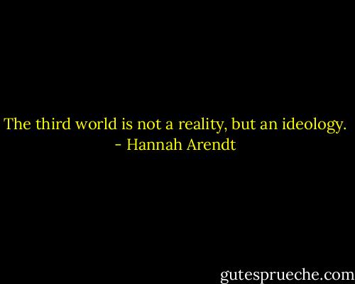 The third world is not a reality, but an ideology. - Hannah Arendt