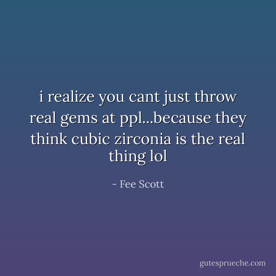 i realize you cant just throw real gems at ppl...because they think cubic zirconia is the real thing lol - Fee Scott