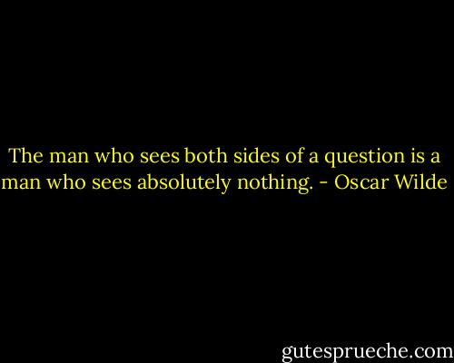 The man who sees both sides of a question is a man who sees absolutely nothing. - Oscar Wilde