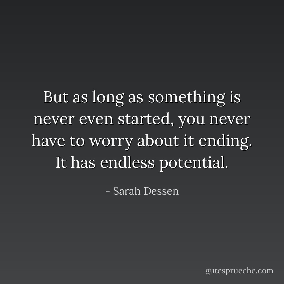 But as long as something is never even started, you never have to worry about it ending. It has endless potential. - Sarah Dessen