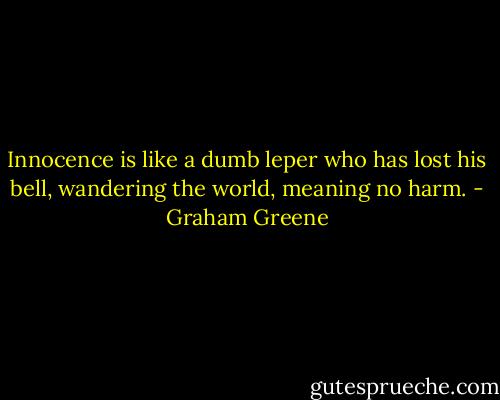 Innocence is like a dumb leper who has lost his bell, wandering the world, meaning no harm. - Graham Greene