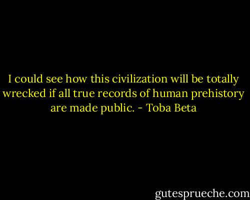 I could see how this civilization will be totally wrecked<br />if all true records of human prehistory are made public. - Toba Beta