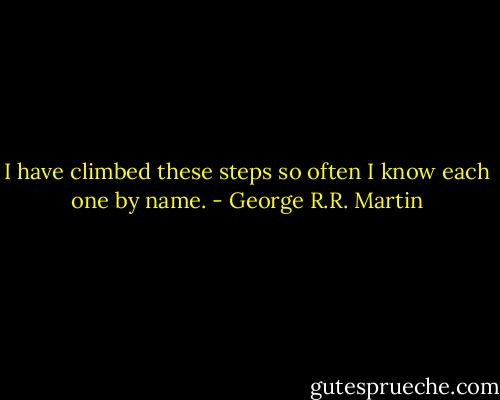 I have climbed these steps so often I know each one by name. - George R.R. Martin